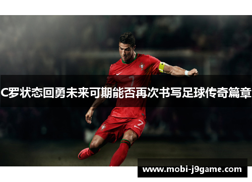 C罗状态回勇未来可期能否再次书写足球传奇篇章