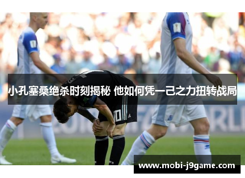 小孔塞桑绝杀时刻揭秘 他如何凭一己之力扭转战局