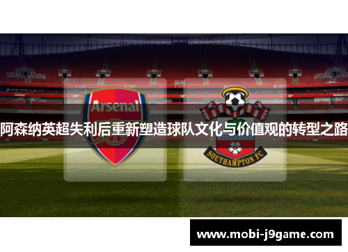 阿森纳英超失利后重新塑造球队文化与价值观的转型之路