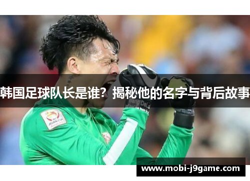 韩国足球队长是谁？揭秘他的名字与背后故事