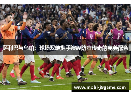 萨利巴与乌帕：球场双雄携手演绎防守传奇的完美配合