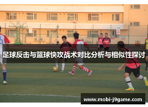 足球反击与篮球快攻战术对比分析与相似性探讨