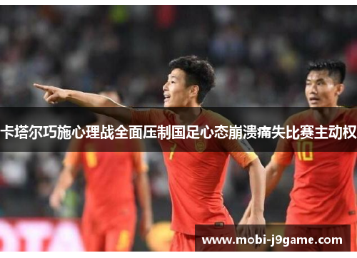 卡塔尔巧施心理战全面压制国足心态崩溃痛失比赛主动权