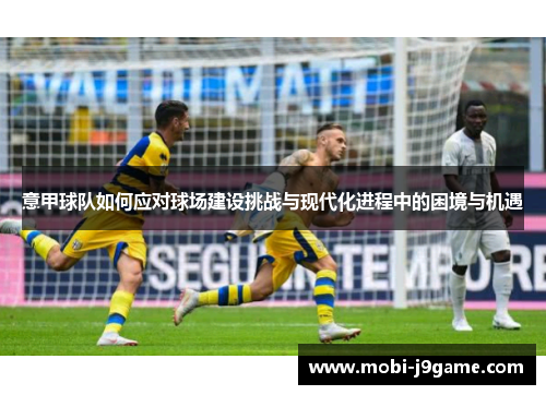 意甲球队如何应对球场建设挑战与现代化进程中的困境与机遇