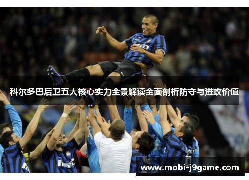 科尔多巴后卫五大核心实力全景解读全面剖析防守与进攻价值 科尔多巴后卫五大核心实力全景解读全面剖析防守与进攻价值