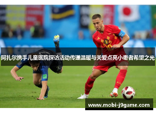 阿扎尔携手儿童医院探访活动传递温暖与关爱点亮小患者希望之光