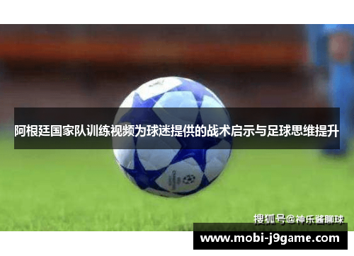 阿根廷国家队训练视频为球迷提供的战术启示与足球思维提升 阿根廷国家队训练视频为球迷提供的战术启示与足球思维提升