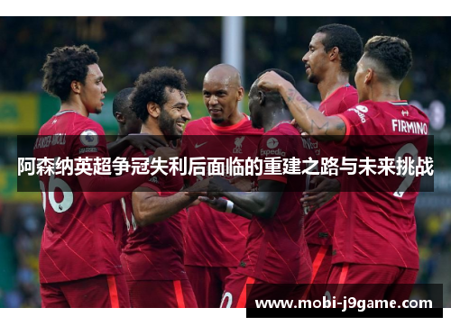阿森纳英超争冠失利后面临的重建之路与未来挑战
