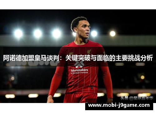 阿诺德加盟皇马谈判：关键突破与面临的主要挑战分析