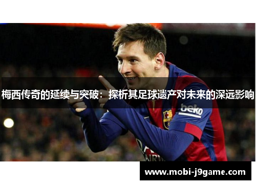 梅西传奇的延续与突破:探析其足球遗产对未来的深远影响 梅西传奇的延续与突破:探析其足球遗产对未来的深远影响