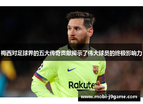 梅西对足球界的五大传奇贡献揭示了伟大球员的终极影响力