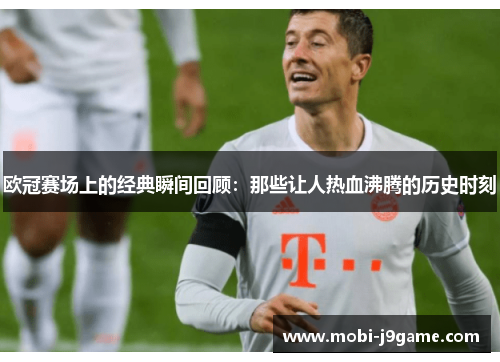 欧冠赛场上的经典瞬间回顾：那些让人热血沸腾的历史时刻